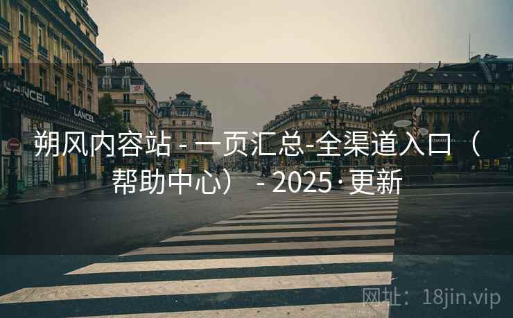朔风内容站 - 一页汇总-全渠道入口（帮助中心） - 2025·更新