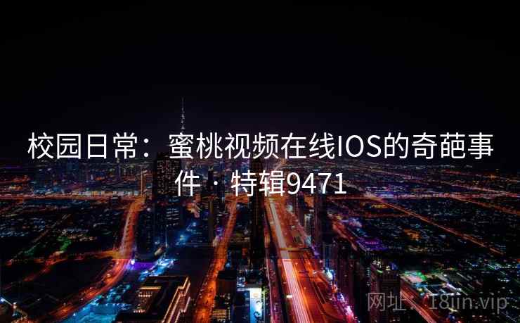 校园日常：蜜桃视频在线IOS的奇葩事件 · 特辑9471
